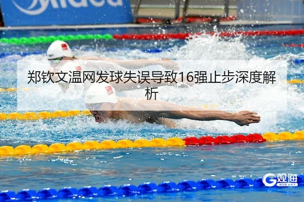 郑钦文温网发球失误导致16强止步深度解析